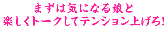 まずは気になる娘と楽しくトークしてテンション上げろ！
