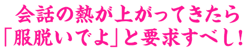 まずは気になる娘と楽しくトークしてテンション上げろ！