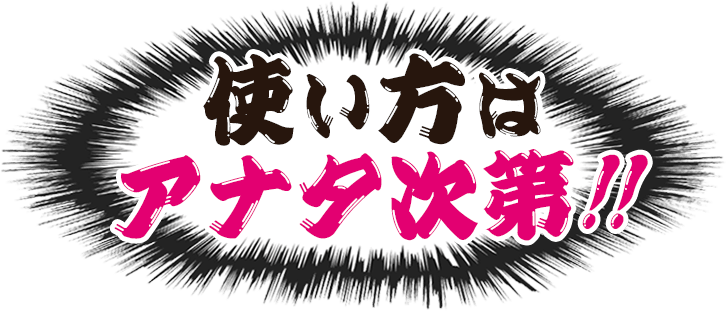 使い方はアナタ次第!!