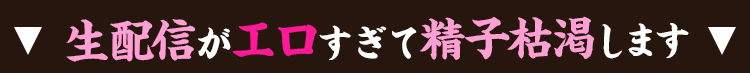 生配信がエロすぎて精子枯渇します