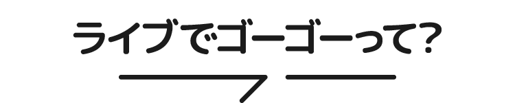 ライブでゴーゴーって？