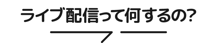 ライブ配信って何するの？