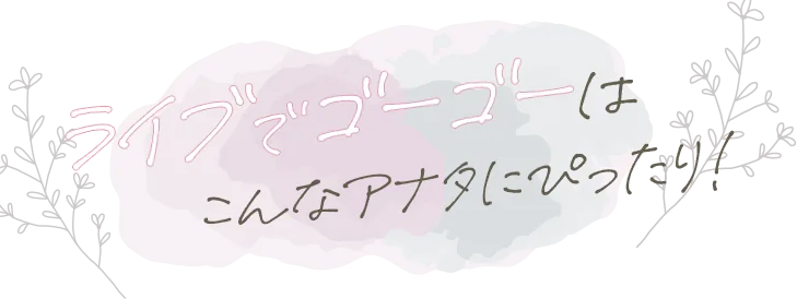 ライブでゴーゴーはこんなアナタにぴったり!
