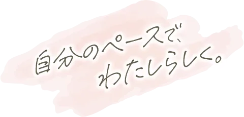 自分のペースでわたしらしく。